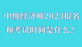 中級經濟師2023報名和考試時間是什么？