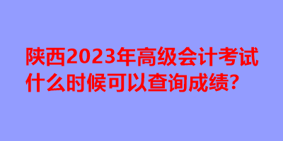 陜西2023年高級會計考試什么時候可以查詢成績？