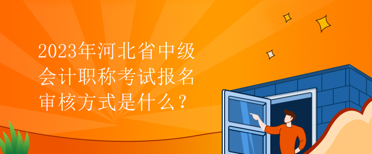 2023年河北省中級會計職稱考試報名審核方式是什么？