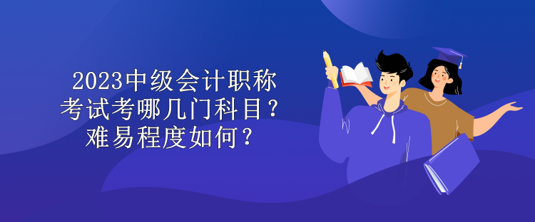 2023中級會計職稱考試考哪幾門科目？難易程度如何？