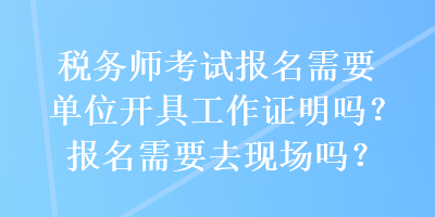 稅務(wù)師考試報名需要單位開具工作證明嗎？報名需要去現(xiàn)場嗎？