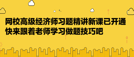 網(wǎng)校高級經(jīng)濟師習題精講新課已開通，快來跟著老師學習做題技巧吧