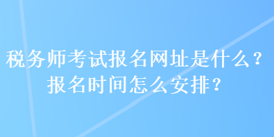 稅務(wù)師考試報(bào)名網(wǎng)址是什么？報(bào)名時(shí)間怎么安排？