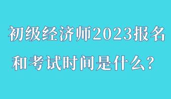 初級經(jīng)濟(jì)師2023報(bào)名和考試時(shí)間是什么？