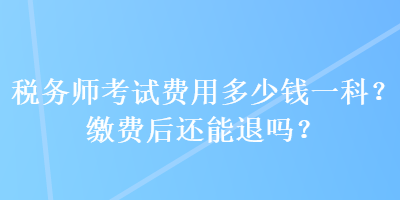 稅務(wù)師考試費(fèi)用多少錢一科？繳費(fèi)后還能退嗎？