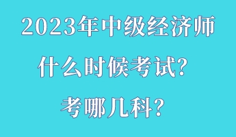 2023年中級經(jīng)濟(jì)師什么時候考試？考哪幾科？