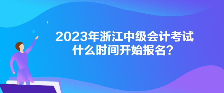 2023年浙江中級會計考試什么時間開始報名？