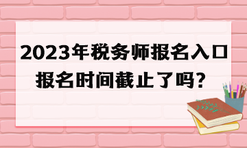 2023年稅務(wù)師報(bào)名入口報(bào)名時(shí)間截止了嗎？