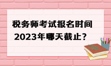 稅務師考試報名時間2023年哪天截止？