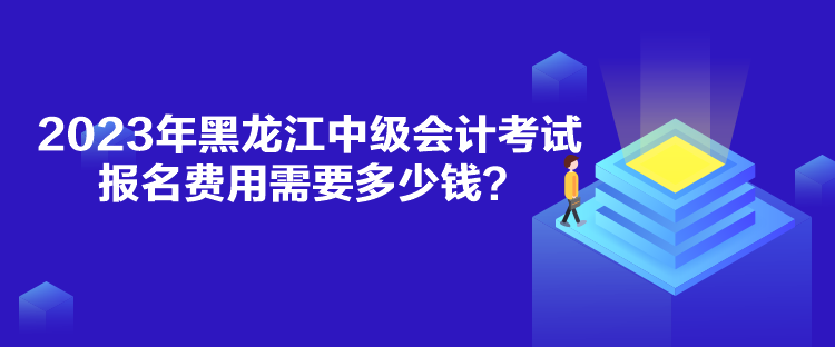 2023年黑龍江中級會計(jì)考試報(bào)名費(fèi)用需要多少錢？