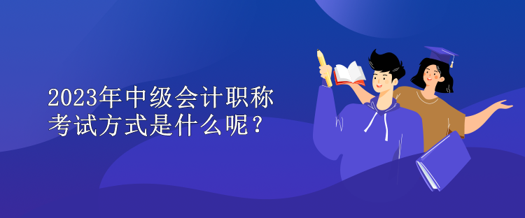 2023年中級會計職稱考試方式是什么呢？