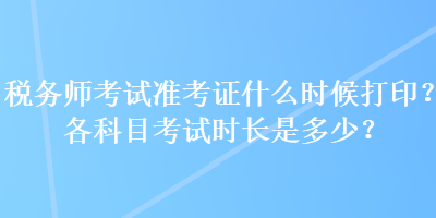 稅務(wù)師考試準(zhǔn)考證什么時候打??？各科目考試時長是多少？