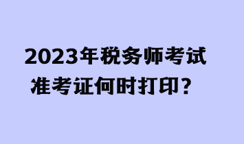 2023年稅務(wù)師考試準考證何時打印？