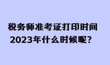 稅務(wù)師準(zhǔn)考證打印時間2023年什么時候呢？