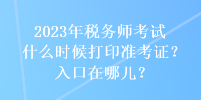 2023年稅務(wù)師考試什么時候打印準考證？入口在哪兒？