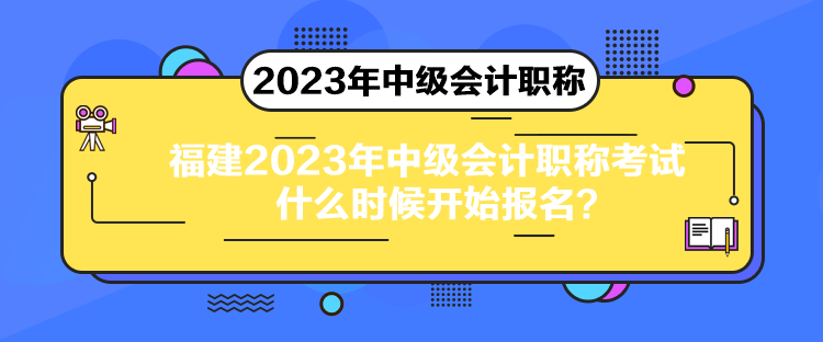 福建2023年中級(jí)會(huì)計(jì)職稱考試什么時(shí)候開始報(bào)名？