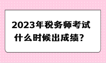 2023年稅務(wù)師考試什么時候出成績？