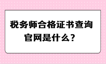 稅務(wù)師合格證書(shū)查詢官網(wǎng)是什么？