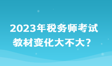 2023年稅務(wù)師考試教材變化大不大？