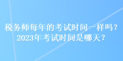 稅務(wù)師每年的考試時間一樣嗎？2023年考試時間是哪天？