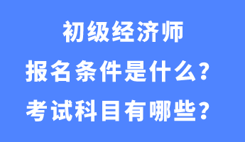 初級經(jīng)濟(jì)師報(bào)名條件是什么？考試科目有哪些？