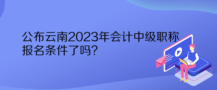 公布云南2023年會計中級職稱報名條件了嗎？