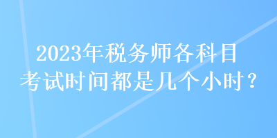 2023年稅務(wù)師各科目考試時間都是幾個小時？