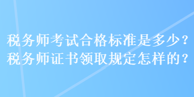 稅務(wù)師考試合格標(biāo)準(zhǔn)是多少？稅務(wù)師證書(shū)領(lǐng)取規(guī)定怎樣的？