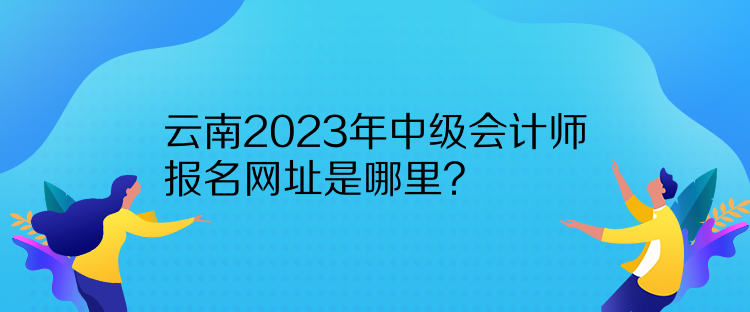 云南2023年中級會計師報名網(wǎng)址是哪里？