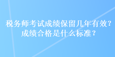 稅務(wù)師考試成績保留幾年有效？成績合格是什么標(biāo)準(zhǔn)？