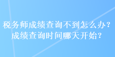 稅務(wù)師成績(jī)查詢(xún)不到怎么辦？成績(jī)查詢(xún)時(shí)間哪天開(kāi)始？