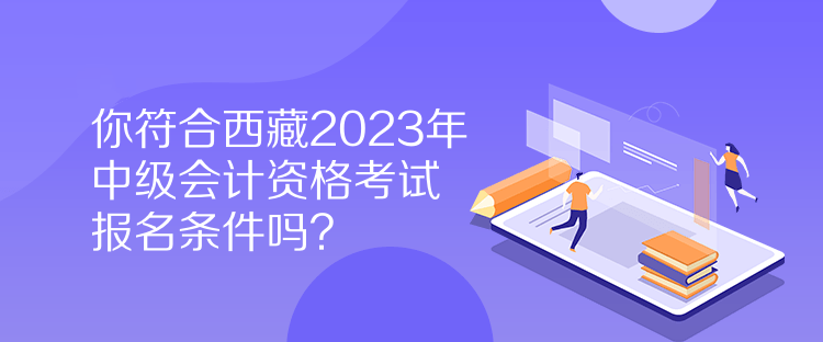 你符合西藏2023年中級會計資格考試報名條件嗎？