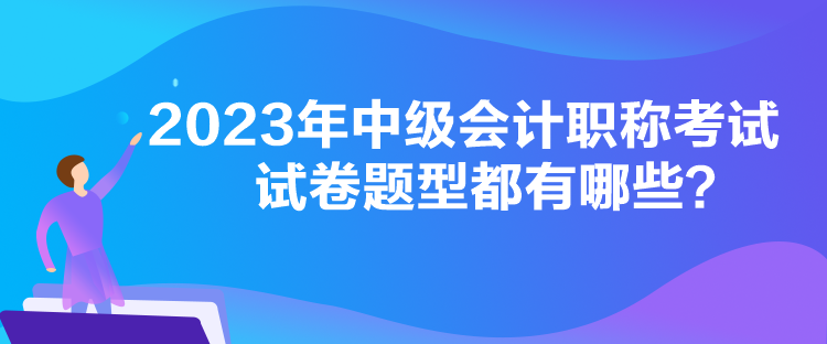 2023年中級會計職稱考試試卷題型都有哪些？