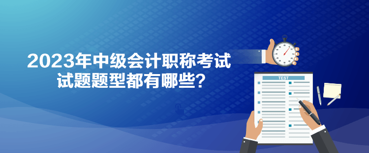 2023年中級(jí)會(huì)計(jì)職稱考試試題題型都有哪些？