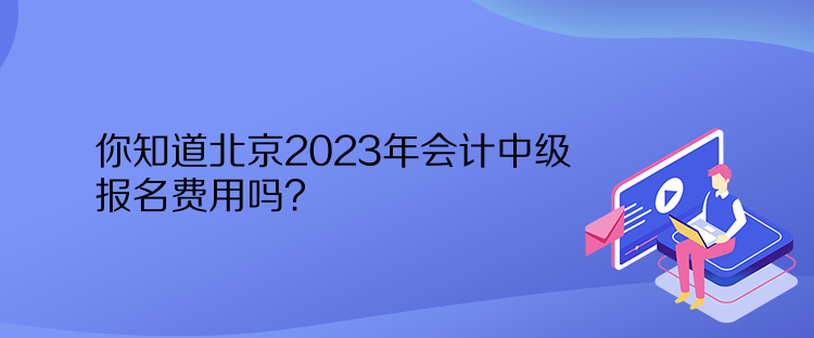 你知道北京2023年會(huì)計(jì)中級報(bào)名費(fèi)用嗎？