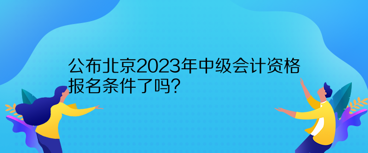 公布北京2023年中級(jí)會(huì)計(jì)資格報(bào)名條件了嗎？