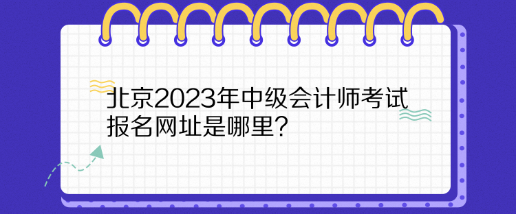 北京2023年中級會計師考試報名網(wǎng)址是哪里？