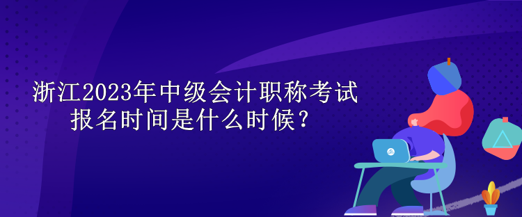 浙江2023年中級(jí)會(huì)計(jì)職稱考試報(bào)名時(shí)間是什么時(shí)候？