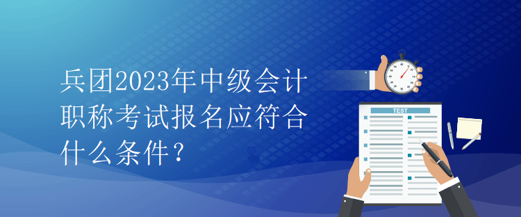 兵團(tuán)2023年中級會計職稱考試報名應(yīng)符合什么條件？