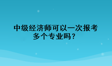 中級經濟師可以一次報考多個專業(yè)嗎？