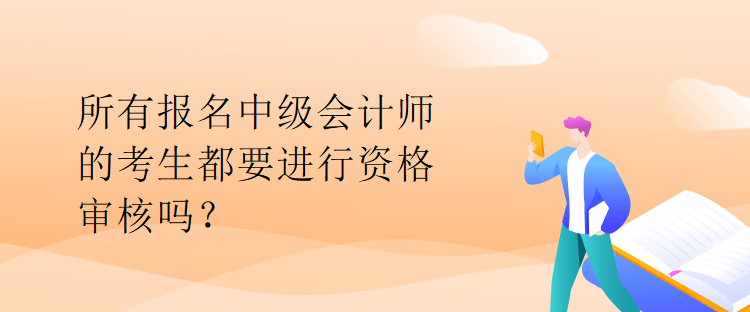 所有報(bào)名中級會計(jì)師的考生都要進(jìn)行資格審核嗎？