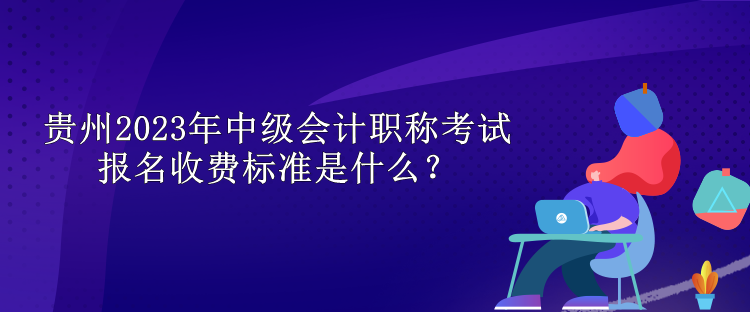 貴州2023年中級會計職稱考試報名收費標準是什么？