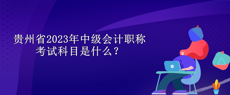 貴州省2023年中級會計職稱考試科目是什么？