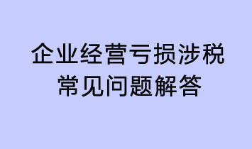 企業(yè)經(jīng)營虧損涉稅常見問題解答