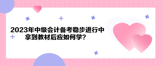 2023年中級(jí)會(huì)計(jì)備考穩(wěn)步進(jìn)行中 拿到教材后應(yīng)如何學(xué)？