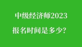 中級經(jīng)濟師2023報名時間是多少？