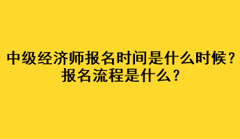 中級(jí)經(jīng)濟(jì)師2023年報(bào)名時(shí)間是什么時(shí)候？報(bào)名流程是什么？