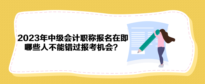 2023年中級(jí)會(huì)計(jì)職稱報(bào)名在即 哪些人不能錯(cuò)過報(bào)考機(jī)會(huì)？