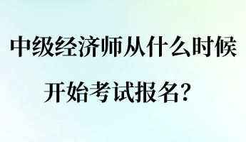 中級經濟師從什么時候開始考試報名？