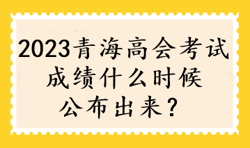 2023青海高會考試成績什么時候公布出來？